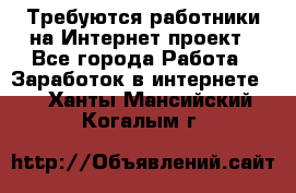 Требуются работники на Интернет-проект - Все города Работа » Заработок в интернете   . Ханты-Мансийский,Когалым г.